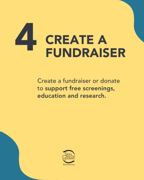 A graphic with a dark blue number 4 and the text "CREATE A FUNDRAISER" on a yellow background. Below this is the text "Create a fundraiser or donate to support free screenings, education and research." At the bottom is the logo of the Skin Cancer Foundation.